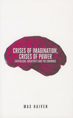 Crises of Imagination, Crises of Power: Capitalism, Creativity and the Commons by Max Haiven