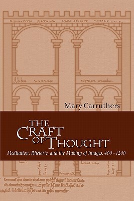 The Craft of Thought: Meditation, Rhetoric, and the Making of Images, 400 1200 by Mary Carruthers
