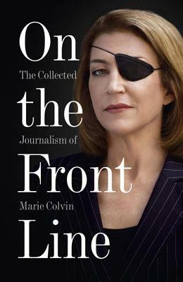 On the Front Line: The Collected Journalism of Marie Colvin by Marie Colvin