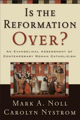 Is the Reformation Over?: An Evangelical Assessment of Contemporary Roman Catholicism by Mark A. Noll, Carolyn Nystrom