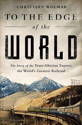 To the Edge of the World: The Story of the Trans-Siberian Express, the World's Greatest Railroad by Christian Wolmar