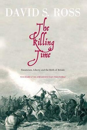 The Killing Time: Fanatacism, Liberty and the Birth of Britain by David Ross