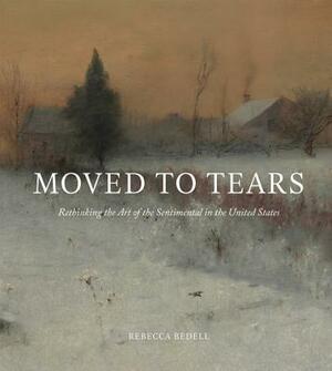 Moved to Tears: Rethinking the Art of the Sentimental in the United States by Rebecca Bedell