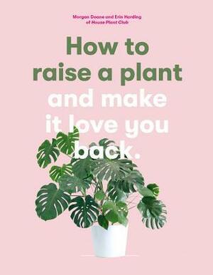 How to Raise a Plant and Make it Love You Back by Morgan Doane, Erin Harding