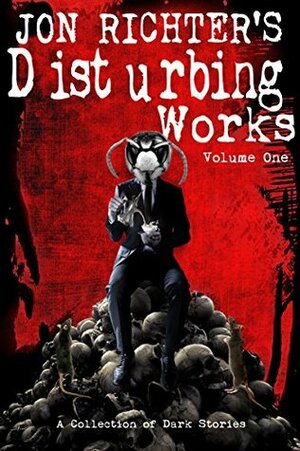 Jon Richter's Disturbing Works (Volume One): A Collection Of Dark Stories by Jon Richter