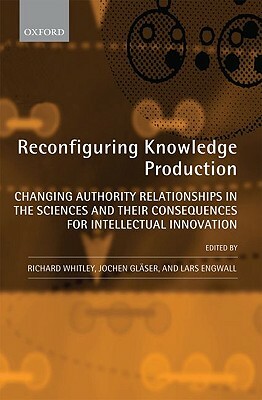 Reconfiguring Knowledge Production: Changing Authority Relationships in the Sciences and Their Consequences for Intellectual Innovation by Jochen Glaser, Lars Engwall, Richard Whitley