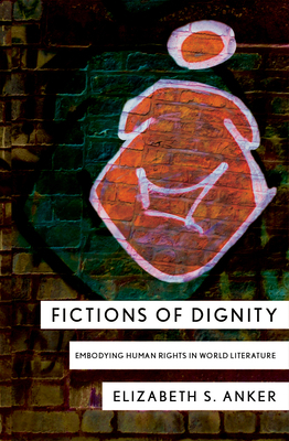 Fictions of Dignity: Embodying Human Rights in World Literature by Elizabeth S. Anker