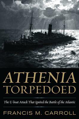 Athenia Torpedoed: The U-Boat Attack That Ignited the Battle of the Atlantic by Francis M. Carroll