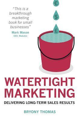 Watertight Marketing: Delivering Long-Term Sales Results by Bryony Thomas