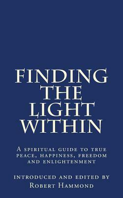 Finding The Light Within: A spiritual guide to true peace, happiness, freedom and enlightenment by Robert Hammond