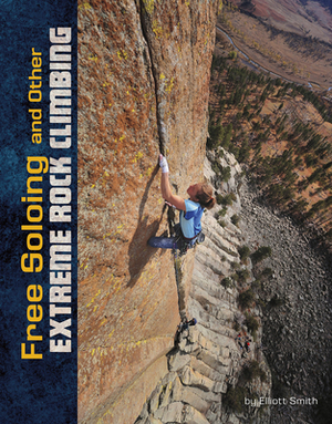 Free Soloing and Other Extreme Rock Climbing by Elliott Smith