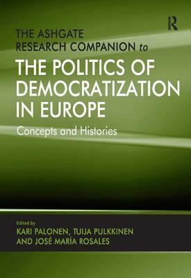 The Ashgate Research Companion to the Politics of Democratization in Europe: Concepts and Histories by Tuija Pulkkinen