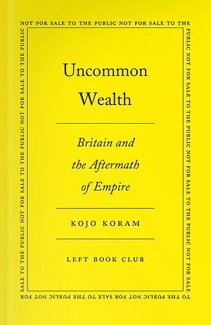 Uncommon Wealth: Britain and the Aftermath of Empire by Kojo Koram