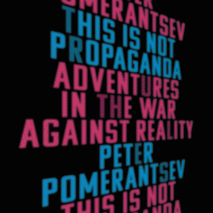 This Is Not Propaganda: Adventures in the War Against Reality by Peter Pomerantsev