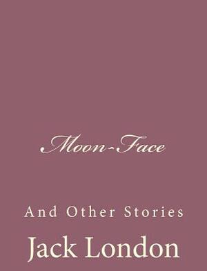 Moon-Face: And Other Stories by Jack London