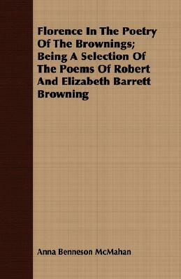 Florence in the Poetry of the Brownings; Being a Selection of the Poems of Robert and Elizabeth Barrett Browning by Anna Benneson McMahan