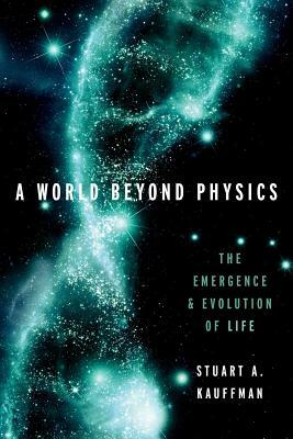 A World Beyond Physics: The Emergence and Evolution of Life by Stuart A. Kauffman