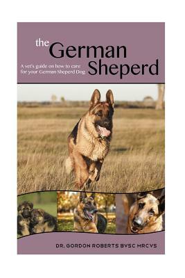 The German Shepherd: A Vet's Guide on How to Care For Your German Shepherd Dog by Gordon Roberts Bvsc Mrcvs