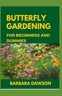 Butterfly Gardening for Beginners and Dummies: Complete Guide To Setting up a thriving butterfly garden by Barbara Dawson
