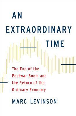 An Extraordinary Time: The End of the Postwar Boom and the Return of the Ordinary Economy by Marc Levinson