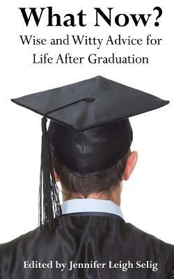 What Now?: Wise and Witty Advice For Life After Graduation by Jennifer Leigh Selig