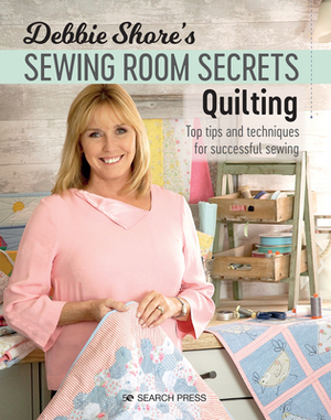 Debbie Shore's Sewing Room Secrets: Quilting: Top Tips and Techniques for Successful Sewing by Debbie Shore