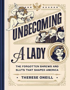 Unbecoming a Lady: The Forgotten Sluts and Shrews That Shaped America by Therese Oneill