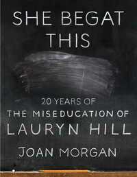 She Begat This: 20 Years of the Miseducation of Lauryn Hill by Joan Morgan