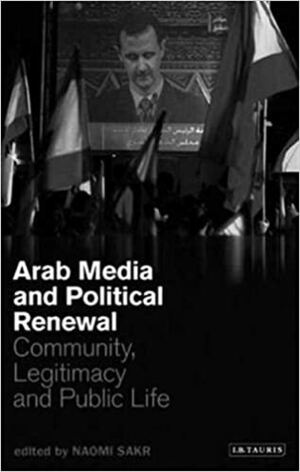Arab Media and Political Renewal: Community, Legitimacy and Public Life by Naomi Sakr
