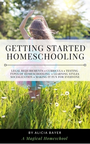 Getting Started Homeschooling: Everything You Need to Know About Legal Requirements, Curricula, Testing, Types of Homeschooling, Learning Styles, Socialization and Making It Fun for Everyone by Alicia Bayer