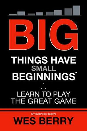 Big Things Have Small Beginnings: Learn to Play the Great Game by Wes Berry