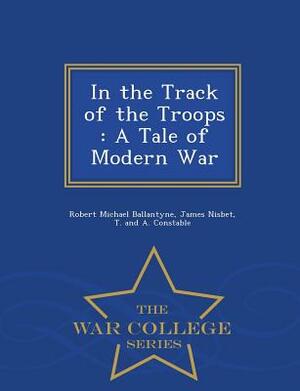 In the Track of the Troops: A Tale of Modern War - War College Series by James Nisbet, Robert Michael Ballantyne