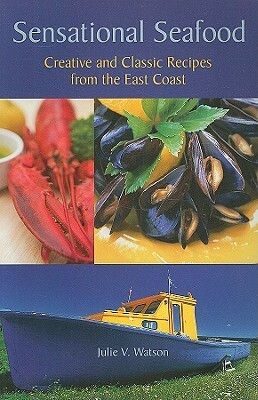 Sensational Seafood: Creative and Classic Recipes from the East Coast by Julie Watson