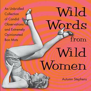 Wild Words from Wild Women: An Unbridled Collection of Candid Observations from Over 250 Wild Women by Autumn Stephens