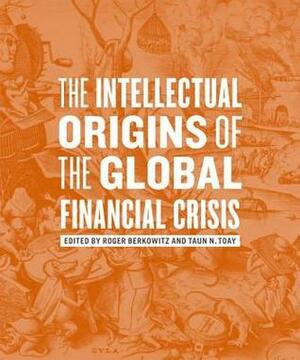 The Intellectual Origins of the Global Financial Crisis by Taun N. Toay, Roger Berkowitz