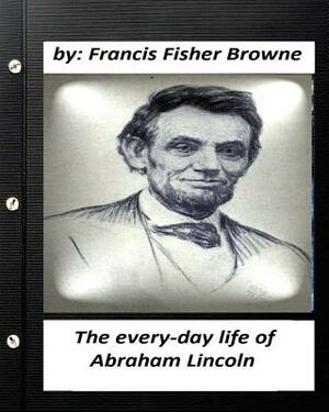 The every-day life of Abraham Lincoln.by Francis Fisher Browne by Francis Fisher Browne