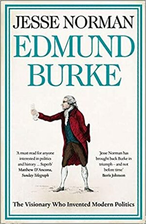 Edmund Burke: The Visionary who Invented Modern Politics by Jesse Norman