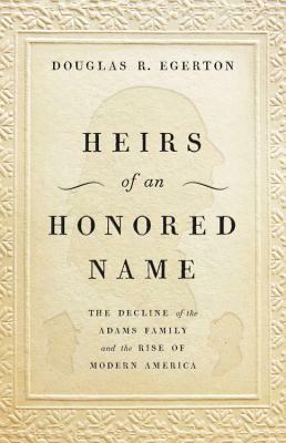Heirs of an Honored Name: The Decline of the Adams Family and the Rise of Modern America by Douglas R. Egerton