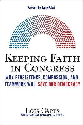 Keeping Faith in Congress: Why Persistence, Compassion, and Teamwork Will Save Our Democracy by Lois Capps