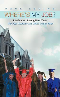 Where's My Job?: Employment During Hard Times (for New Graduates and Others Seeking Work) by Paul Levine