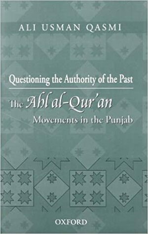 Questioning the Authority of the Past: The Ahl Al-Qur'an Movements in the Punjab by Ali Usman Qasmi