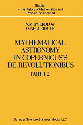 Mathematical Astronomy in Copernicus' de Revolutionibus: In Two Parts by N. M. Swerdlow, O. Neugebauer