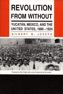 Revolution from Without: Yucatan, Mexico, and the United States, 1880-1924 by Gilbert M. Joseph