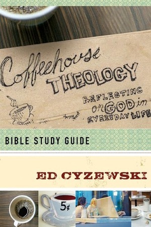 Coffeehouse Theology Bible Study Guide: Reflecting on God in Everyday Life by Ed Cyzewski