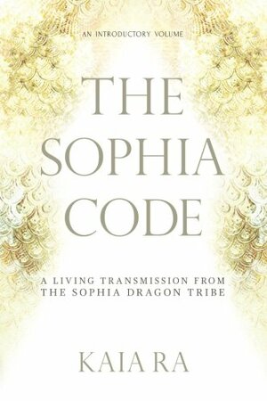 The Sophia Code: A Living Transmission from the Sophia Dragon Tribe by Kaia Ra