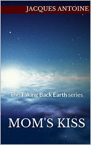 Mom's Kiss: The Taking Back Earth series by Jacques Antoine