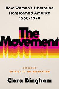 The Movement: How Women's Liberation Transformed America 1963-1973 by Clara Bingham