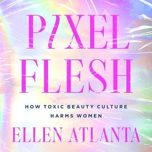 Pixel Flesh: How Toxic Beauty Culture Harms Women by Ellen Atlanta