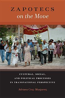 Zapotecs on the Move: Cultural, Social, and Political Processes in Transnational Perspective by Adriana Cruz-Manjarrez