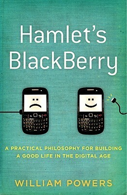 Hamlet's BlackBerry: A Practical Philosophy for Building a Good Life in the Digital Age by William Powers